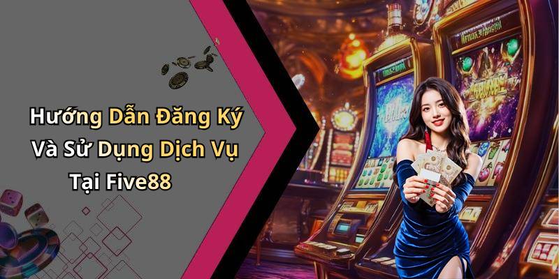 Hướng Dẫn Đăng Ký Và Sử Dụng Dịch Vụ Tại Five88