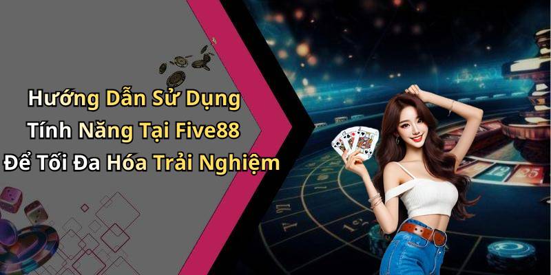 Hướng Dẫn Sử Dụng Tính Năng Tại Five88 Để Tối Đa Hóa Trải Nghiệm