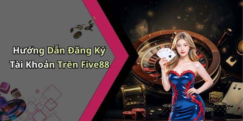 Hướng Dẫn Đăng Ký Tài Khoản Trên Five88