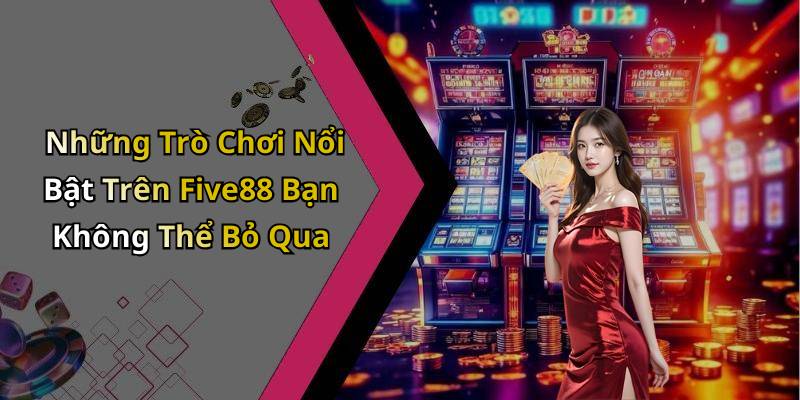 Những Trò Chơi Nổi Bật Trên Five88 Bạn Không Thể Bỏ Qua