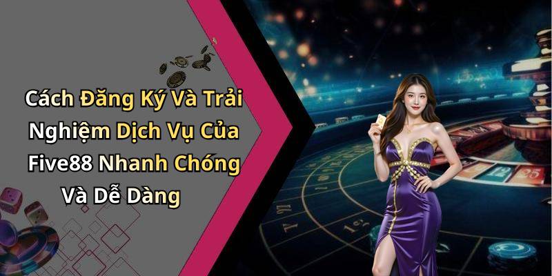 Cách Đăng Ký Và Trải Nghiệm Dịch Vụ Của Five88 Nhanh Chóng Và Dễ Dàng