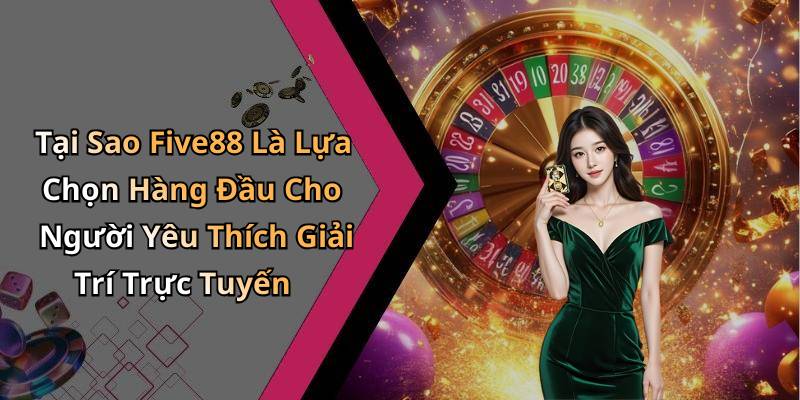 Tại Sao Five88 Là Lựa Chọn Hàng Đầu Cho Người Yêu Thích Giải Trí Trực Tuyến