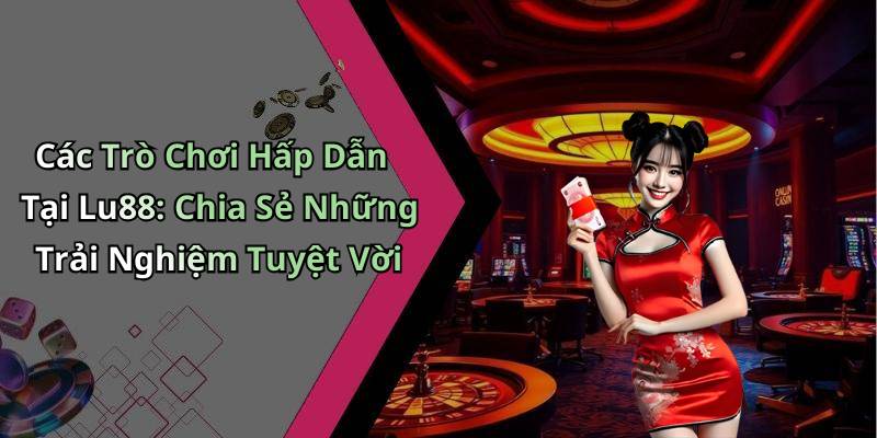 Các Trò Chơi Hấp Dẫn Tại Lu88: Chia Sẻ Những Trải Nghiệm Tuyệt Vời