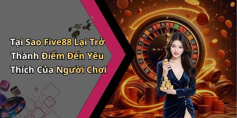 Tại Sao Five88 Lại Trở Thành Điểm Đến Yêu Thích Của Người Chơi