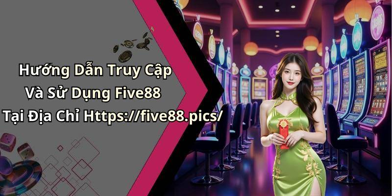 Hướng Dẫn Truy Cập Và Sử Dụng Five88 Tại Địa Chỉ Https://five88.pics/