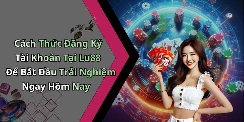 Cách Thức Đăng Ký Tài Khoản Tại Lu88 Để Bắt Đầu Trải Nghiệm Ngay Hôm Nay