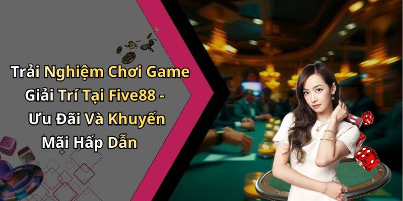 Trải Nghiệm Chơi Game Giải Trí Tại Five88 - Ưu Đãi Và Khuyến Mãi Hấp Dẫn