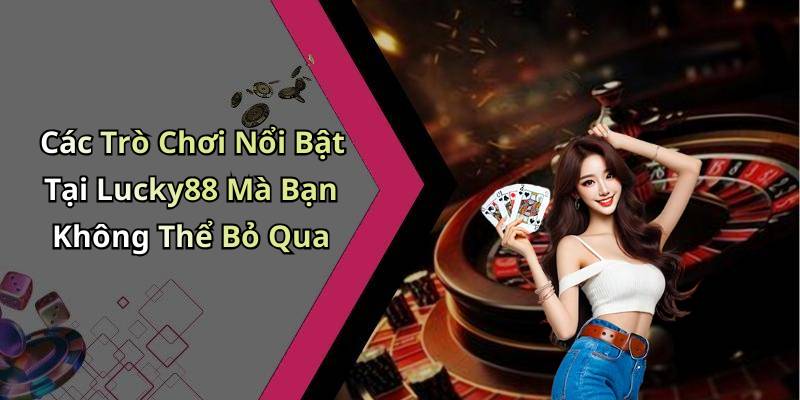 Các Trò Chơi Nổi Bật Tại Lucky88 Mà Bạn Không Thể Bỏ Qua