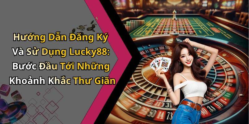 Hướng Dẫn Đăng Ký Và Sử Dụng Lucky88: Bước Đầu Tới Những Khoảnh Khắc Thư Giãn