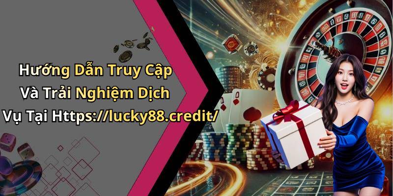 Hướng Dẫn Truy Cập Và Trải Nghiệm Dịch Vụ Tại Https://lucky88.credit/