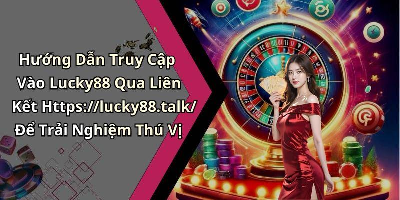 Hướng Dẫn Truy Cập Vào Lucky88 Qua Liên Kết Https://lucky88.talk/ Để Trải Nghiệm Thú Vị