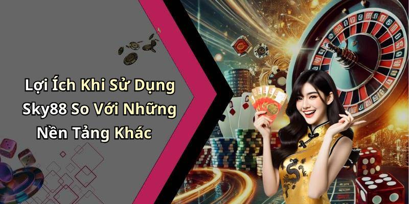 Lợi Ích Khi Sử Dụng Sky88 So Với Những Nền Tảng Khác