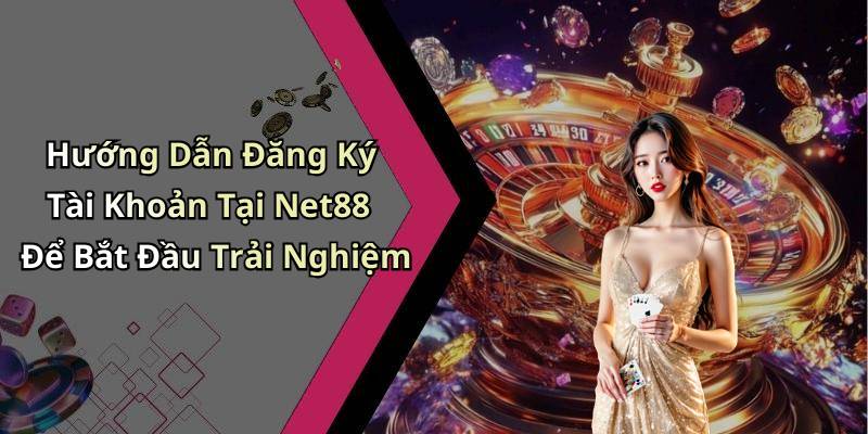 Hướng Dẫn Đăng Ký Tài Khoản Tại Net88 Để Bắt Đầu Trải Nghiệm