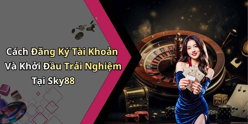 Cách Đăng Ký Tài Khoản Và Khởi Đầu Trải Nghiệm Tại Sky88