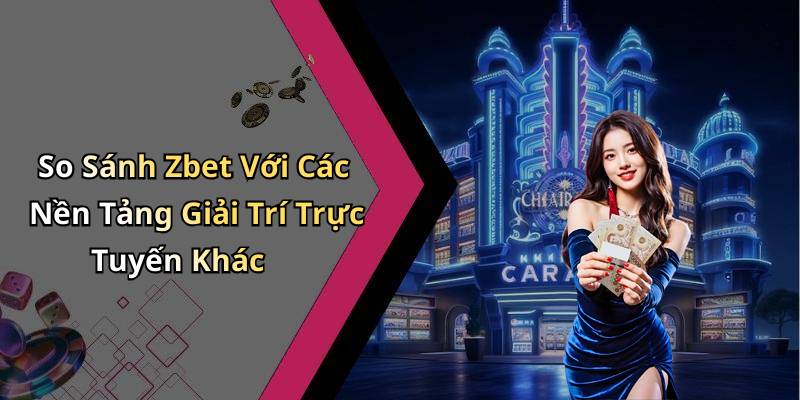 So Sánh Zbet Với Các Nền Tảng Giải Trí Trực Tuyến Khác