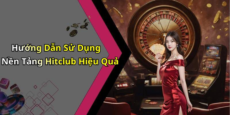 Hướng Dẫn Sử Dụng Nền Tảng Hitclub Hiệu Quả