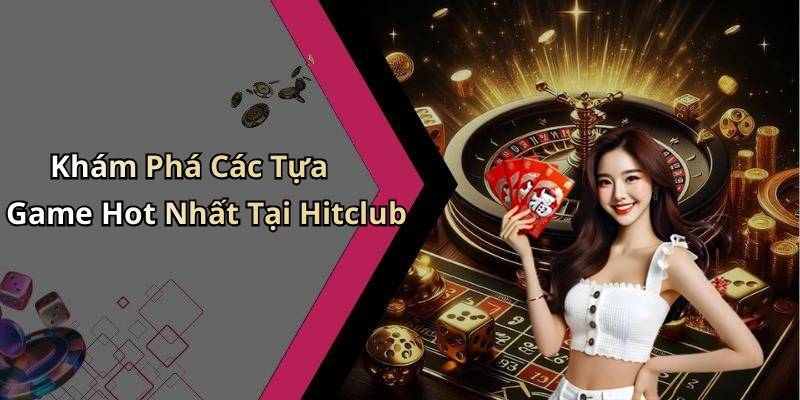 Khám Phá Các Tựa Game Hot Nhất Tại Hitclub