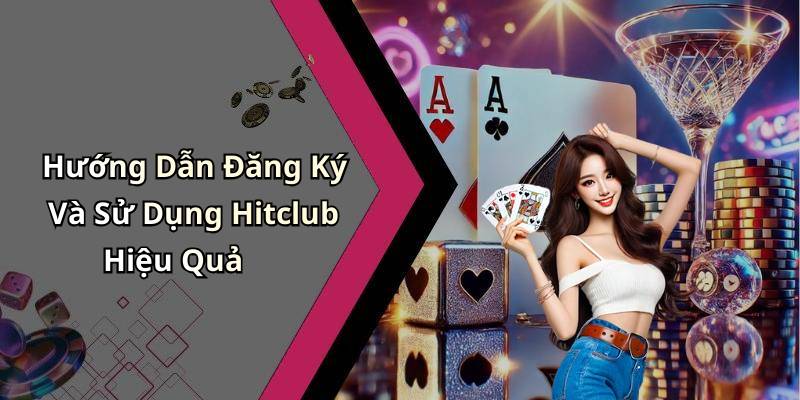 Hướng Dẫn Đăng Ký Và Sử Dụng Hitclub Hiệu Quả