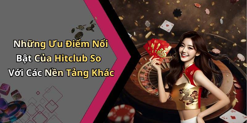Những Ưu Điểm Nổi Bật Của Hitclub So Với Các Nền Tảng Khác