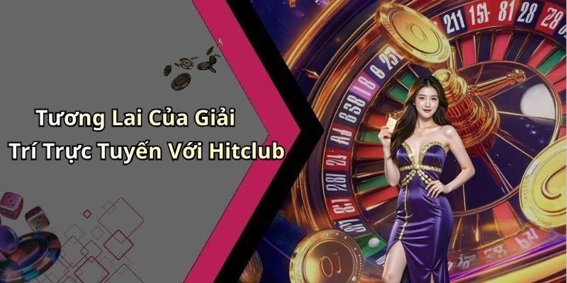 Tương Lai Của Giải Trí Trực Tuyến Với Hitclub