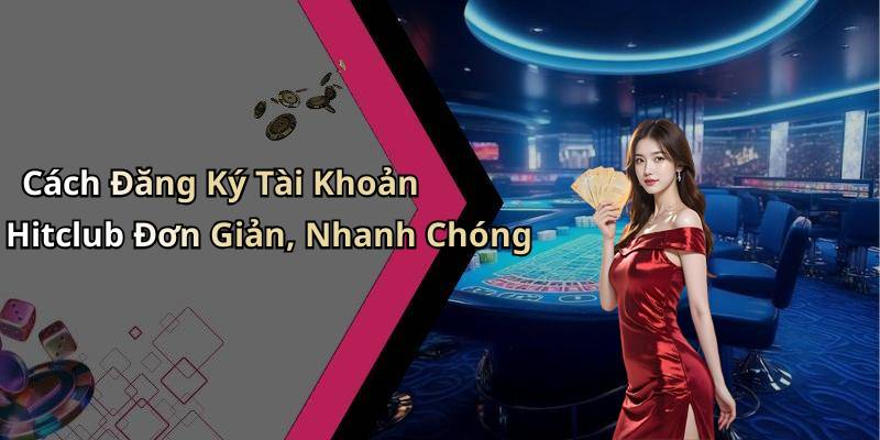 Cách Đăng Ký Tài Khoản Hitclub Đơn Giản, Nhanh Chóng