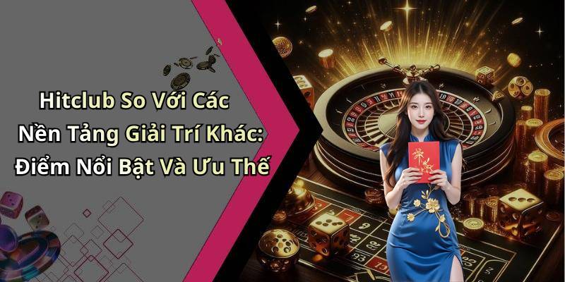 Hitclub So Với Các Nền Tảng Giải Trí Khác: Điểm Nổi Bật Và Ưu Thế
