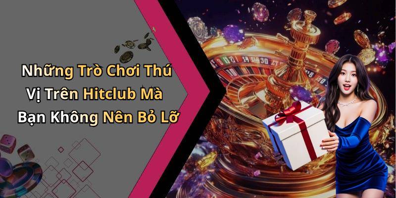 Những Trò Chơi Thú Vị Trên Hitclub Mà Bạn Không Nên Bỏ Lỡ