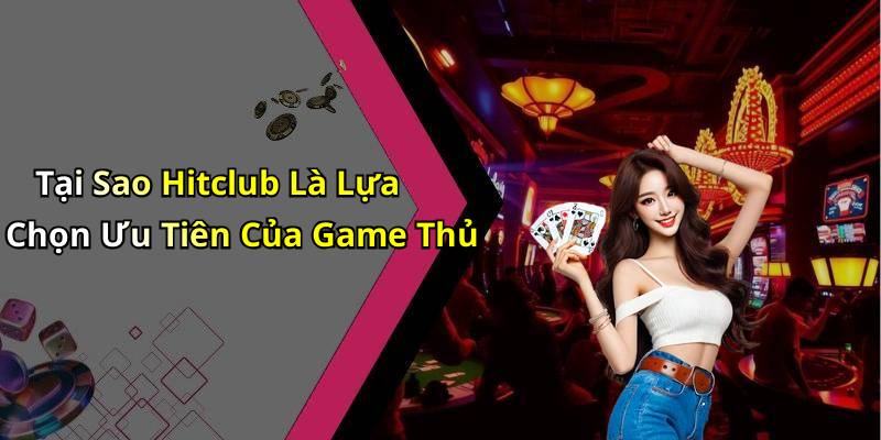 Tại Sao Hitclub Là Lựa Chọn Ưu Tiên Của Game Thủ