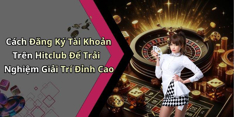 Cách Đăng Ký Tài Khoản Trên Hitclub Để Trải Nghiệm Giải Trí Đỉnh Cao