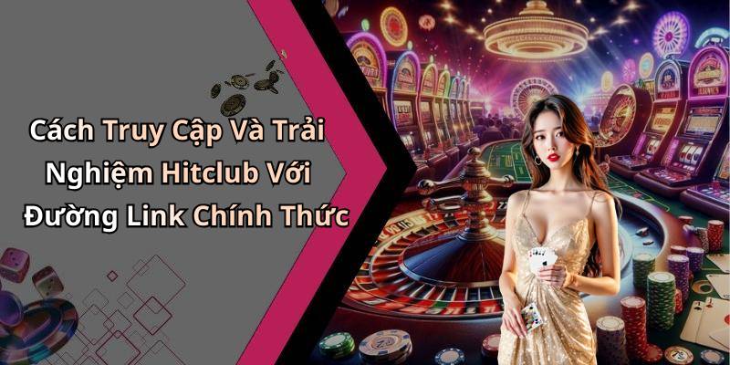 Cách Truy Cập Và Trải Nghiệm Hitclub Với Đường Link Chính Thức