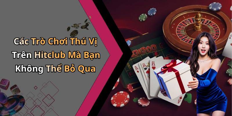 Các Trò Chơi Thú Vị Trên Hitclub Mà Bạn Không Thể Bỏ Qua