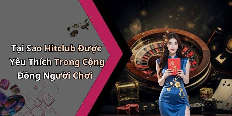 Tại Sao Hitclub Được Yêu Thích Trong Cộng Đồng Người Chơi