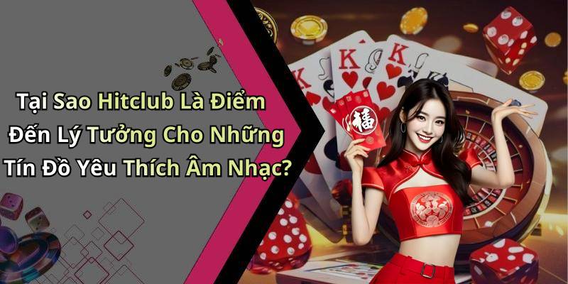 Tại Sao Hitclub Là Điểm Đến Lý Tưởng Cho Những Tín Đồ Yêu Thích Âm Nhạc?