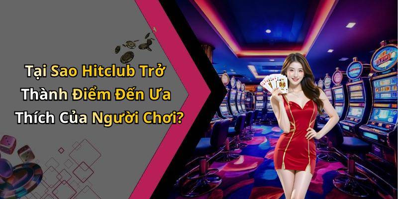 Tại Sao Hitclub Trở Thành Điểm Đến Ưa Thích Của Người Chơi?
