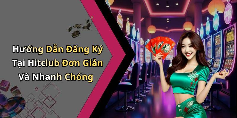 Hướng Dẫn Đăng Ký Tại Hitclub Đơn Giản Và Nhanh Chóng