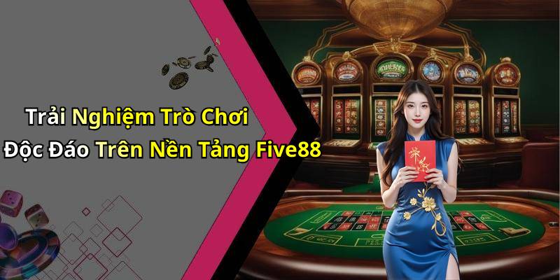 Trải Nghiệm Trò Chơi Độc Đáo Trên Nền Tảng Five88