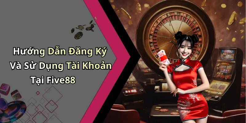 Hướng Dẫn Đăng Ký Và Sử Dụng Tài Khoản Tại Five88