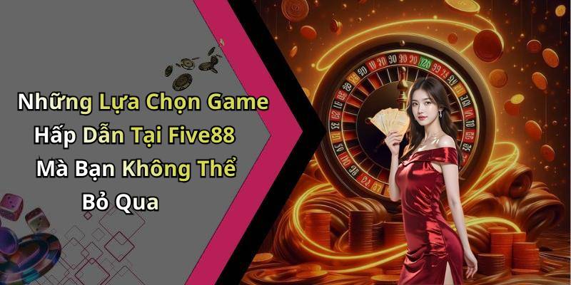Những Lựa Chọn Game Hấp Dẫn Tại Five88 Mà Bạn Không Thể Bỏ Qua