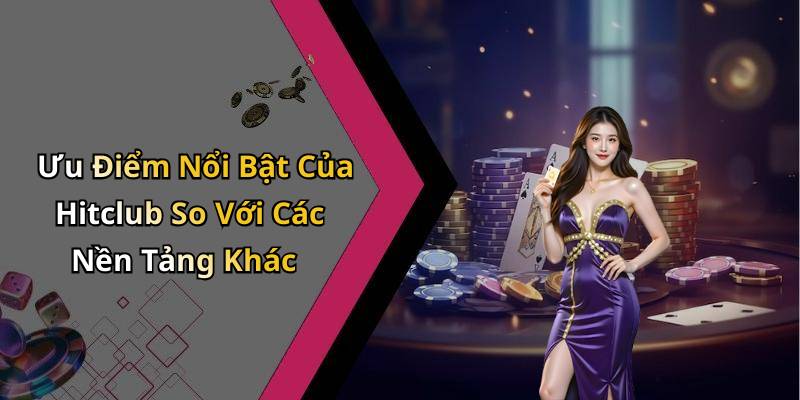 Ưu Điểm Nổi Bật Của Hitclub So Với Các Nền Tảng Khác