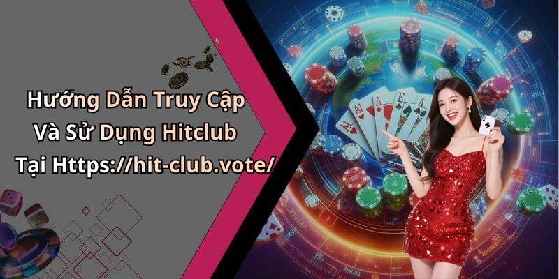 Hướng Dẫn Truy Cập Và Sử Dụng Hitclub Tại Https://hit-club.vote/