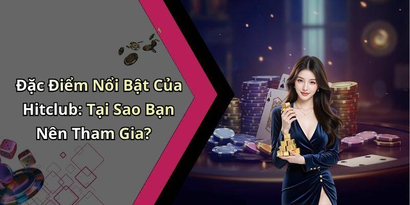 Đặc Điểm Nổi Bật Của Hitclub: Tại Sao Bạn Nên Tham Gia?