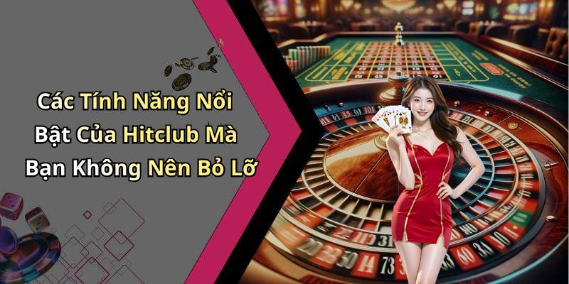 Các Tính Năng Nổi Bật Của Hitclub Mà Bạn Không Nên Bỏ Lỡ