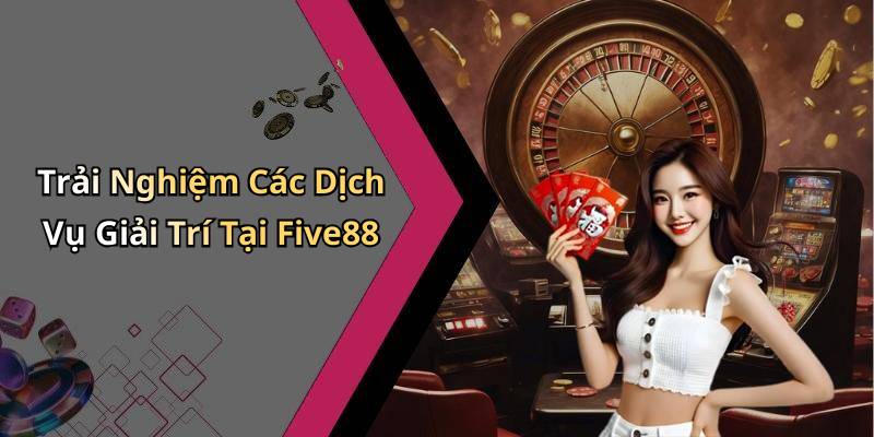 Trải Nghiệm Các Dịch Vụ Giải Trí Tại Five88
