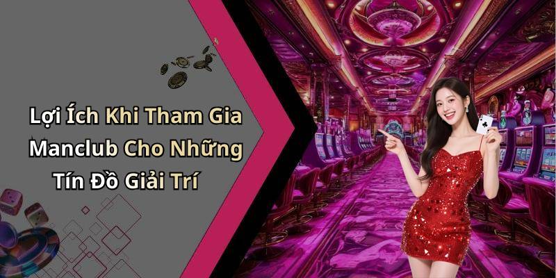 Lợi Ích Khi Tham Gia Manclub Cho Những Tín Đồ Giải Trí