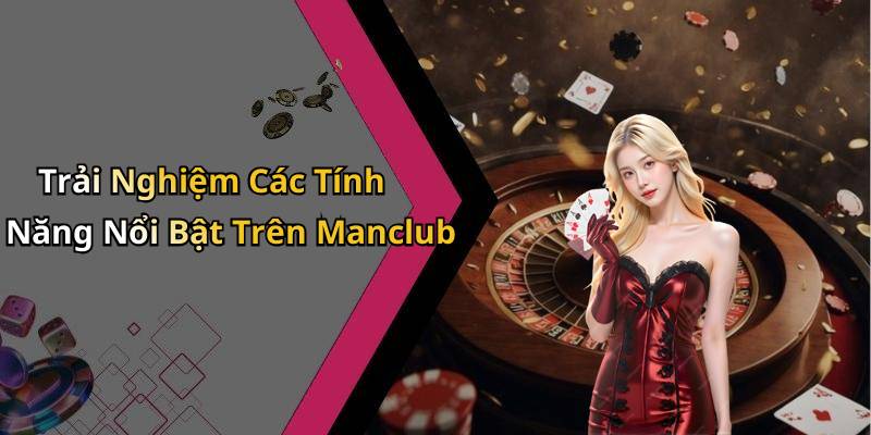 Trải Nghiệm Các Tính Năng Nổi Bật Trên Manclub
