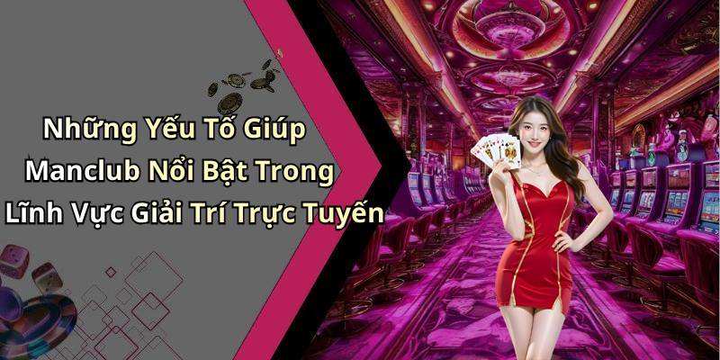 Những Yếu Tố Giúp Manclub Nổi Bật Trong Lĩnh Vực Giải Trí Trực Tuyến