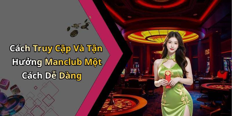 Cách Truy Cập Và Tận Hưởng Manclub Một Cách Dễ Dàng