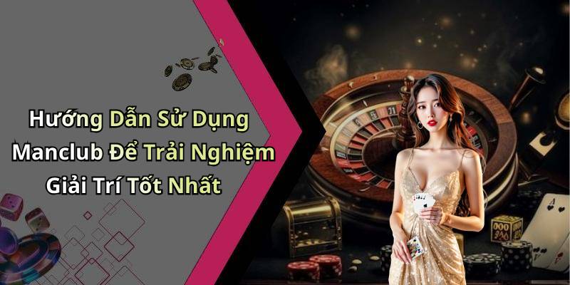 Hướng Dẫn Sử Dụng Manclub Để Trải Nghiệm Giải Trí Tốt Nhất