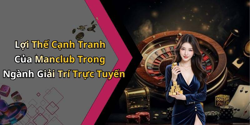 Lợi Thế Cạnh Tranh Của Manclub Trong Ngành Giải Trí Trực Tuyến
