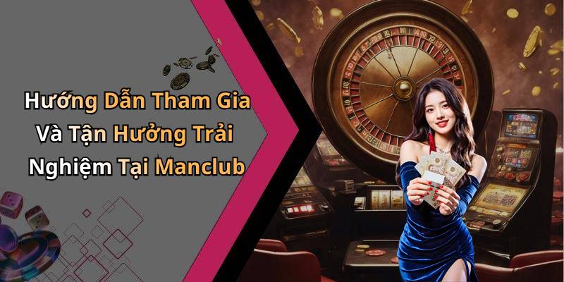 Hướng Dẫn Tham Gia Và Tận Hưởng Trải Nghiệm Tại Manclub